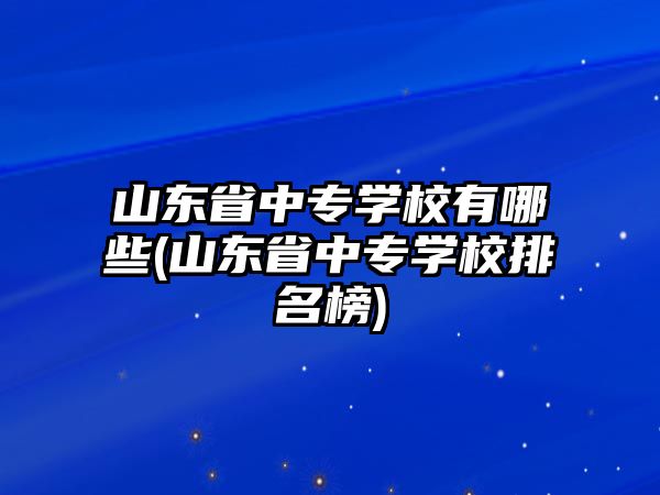 山東省中專學(xué)校有哪些(山東省中專學(xué)校排名榜)