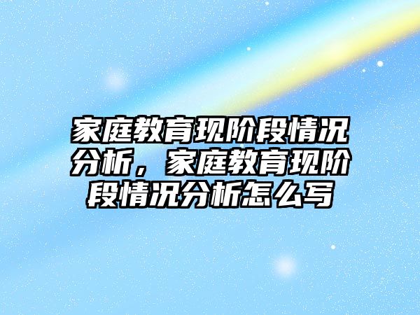 家庭教育現(xiàn)階段情況分析，家庭教育現(xiàn)階段情況分析怎么寫