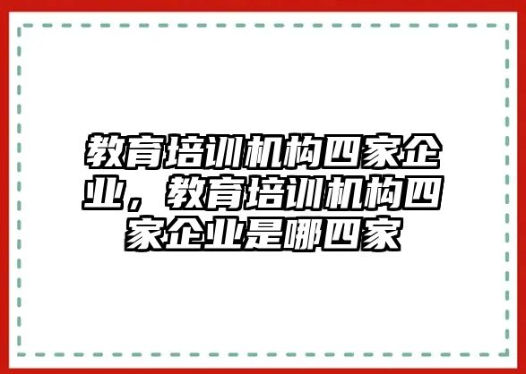 教育培訓(xùn)機(jī)構(gòu)四家企業(yè)，教育培訓(xùn)機(jī)構(gòu)四家企業(yè)是哪四家