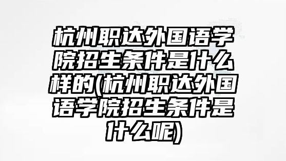 杭州職達(dá)外國語學(xué)院招生條件是什么樣的(杭州職達(dá)外國語學(xué)院招生條件是什么呢)