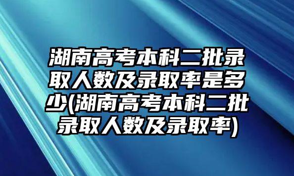 湖南高考本科二批錄取人數(shù)及錄取率是多少(湖南高考本科二批錄取人數(shù)及錄取率)