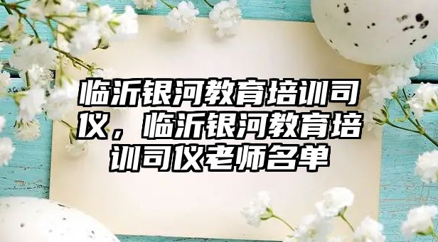 臨沂銀河教育培訓(xùn)司儀，臨沂銀河教育培訓(xùn)司儀老師名單