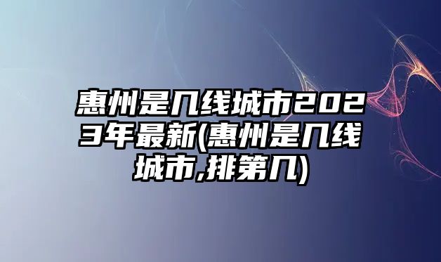 惠州是幾線城市2023年最新(惠州是幾線城市,排第幾)