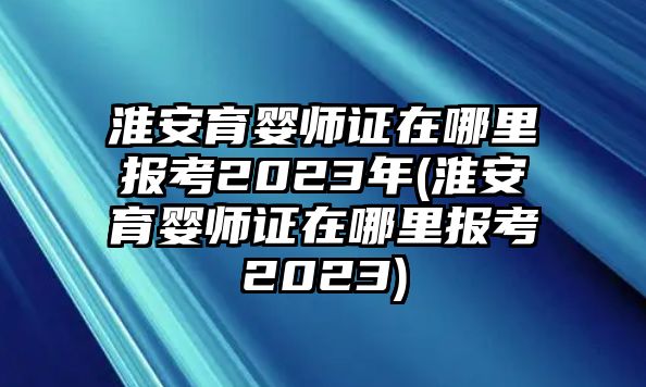 淮安育嬰師證在哪里報(bào)考2023年(淮安育嬰師證在哪里報(bào)考2023)