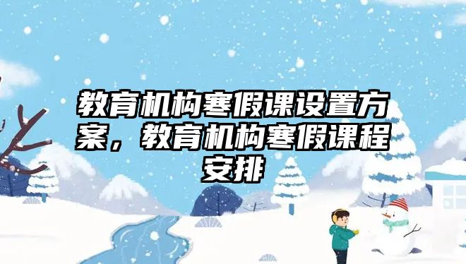 教育機(jī)構(gòu)寒假課設(shè)置方案，教育機(jī)構(gòu)寒假課程安排