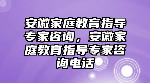 安徽家庭教育指導(dǎo)專家咨詢，安徽家庭教育指導(dǎo)專家咨詢電話