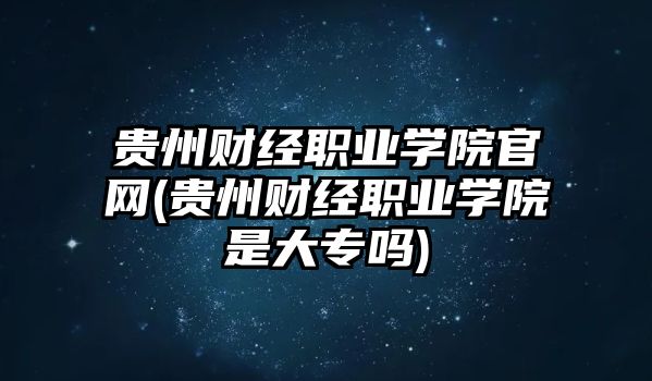 貴州財經(jīng)職業(yè)學(xué)院官網(wǎng)(貴州財經(jīng)職業(yè)學(xué)院是大專嗎)