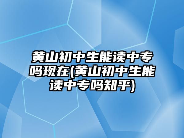 黃山初中生能讀中專嗎現(xiàn)在(黃山初中生能讀中專嗎知乎)