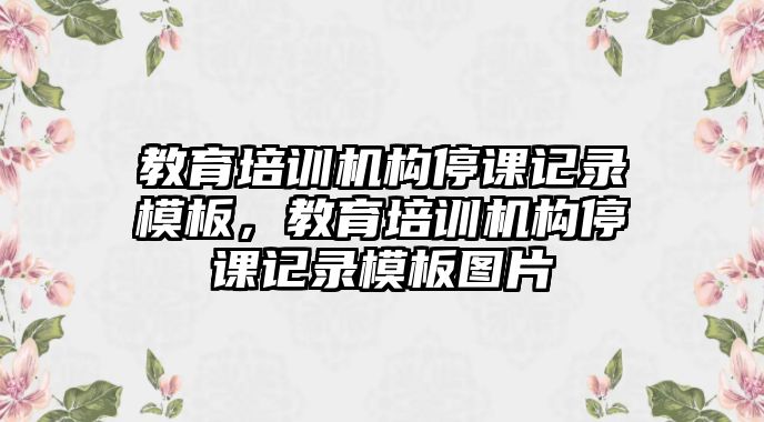 教育培訓(xùn)機構(gòu)停課記錄模板，教育培訓(xùn)機構(gòu)停課記錄模板圖片