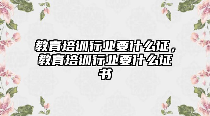 教育培訓(xùn)行業(yè)要什么證，教育培訓(xùn)行業(yè)要什么證書