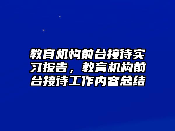 教育機構(gòu)前臺接待實習(xí)報告，教育機構(gòu)前臺接待工作內(nèi)容總結(jié)