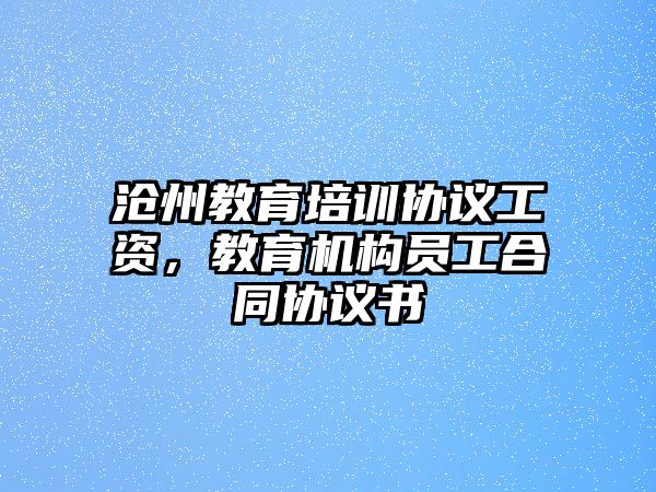 滄州教育培訓(xùn)協(xié)議工資，教育機(jī)構(gòu)員工合同協(xié)議書