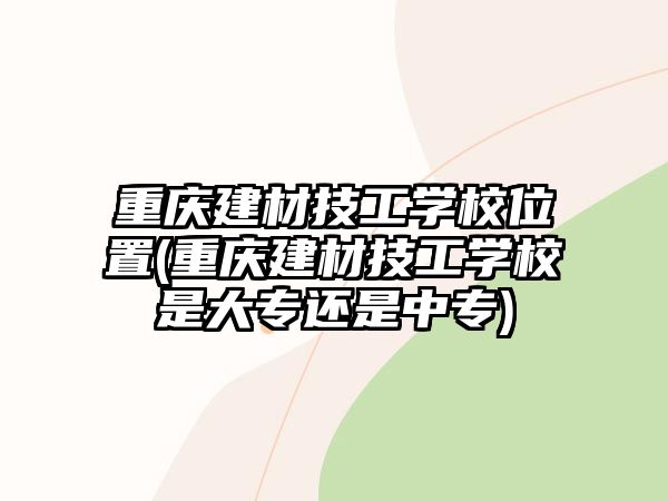 重慶建材技工學(xué)校位置(重慶建材技工學(xué)校是大專還是中專)