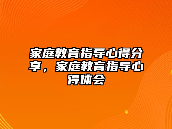 家庭教育指導(dǎo)心得分享，家庭教育指導(dǎo)心得體會