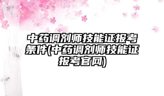 中藥調(diào)劑師技能證報考條件(中藥調(diào)劑師技能證報考官網(wǎng))