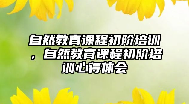 自然教育課程初階培訓(xùn)，自然教育課程初階培訓(xùn)心得體會(huì)