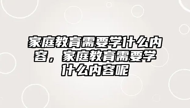 家庭教育需要學(xué)什么內(nèi)容，家庭教育需要學(xué)什么內(nèi)容呢