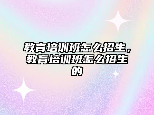 教育培訓(xùn)班怎么招生，教育培訓(xùn)班怎么招生的