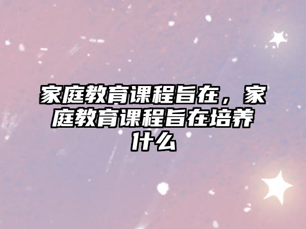 家庭教育課程旨在，家庭教育課程旨在培養(yǎng)什么