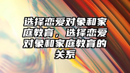 選擇戀愛對象和家庭教育，選擇戀愛對象和家庭教育的關(guān)系