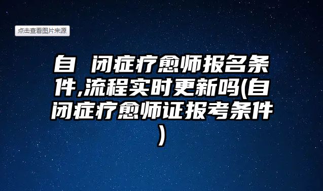 自 閉癥療愈師報(bào)名條件,流程實(shí)時(shí)更新嗎(自閉癥療愈師證報(bào)考條件)