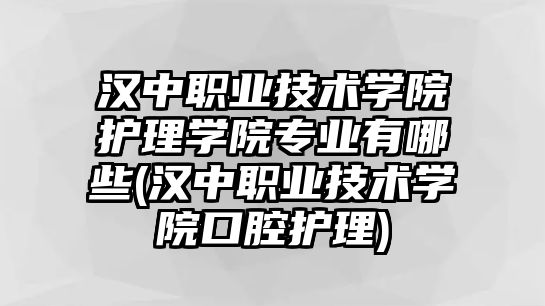 漢中職業(yè)技術(shù)學(xué)院護(hù)理學(xué)院專業(yè)有哪些(漢中職業(yè)技術(shù)學(xué)院口腔護(hù)理)