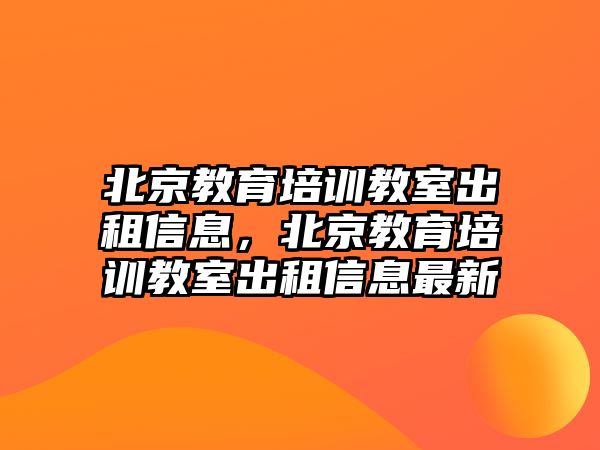 北京教育培訓教室出租信息，北京教育培訓教室出租信息最新