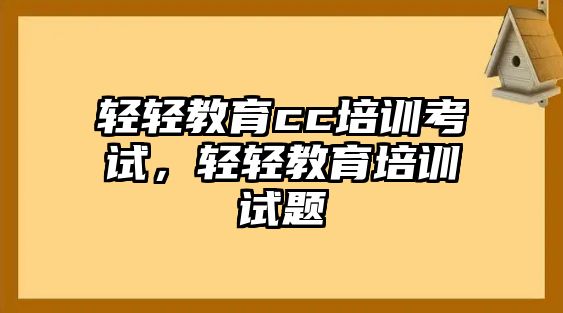 輕輕教育cc培訓(xùn)考試，輕輕教育培訓(xùn)試題