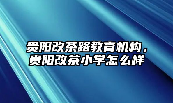 貴陽改茶路教育機構(gòu)，貴陽改茶小學(xué)怎么樣