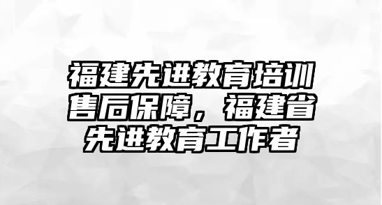 福建先進(jìn)教育培訓(xùn)售后保障，福建省先進(jìn)教育工作者