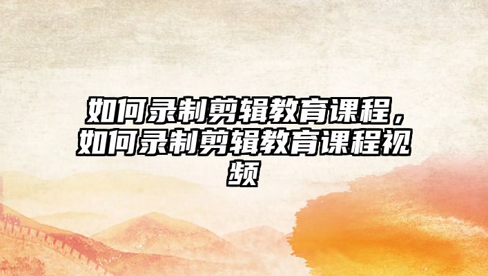 如何錄制剪輯教育課程，如何錄制剪輯教育課程視頻