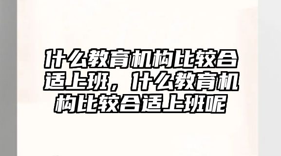 什么教育機構(gòu)比較合適上班，什么教育機構(gòu)比較合適上班呢