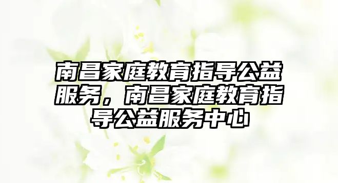 南昌家庭教育指導(dǎo)公益服務(wù)，南昌家庭教育指導(dǎo)公益服務(wù)中心