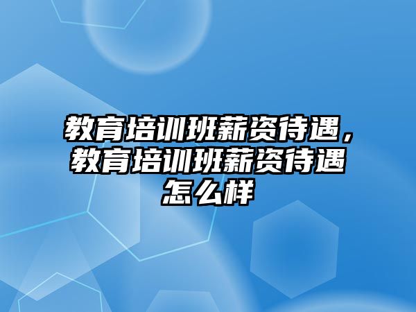 教育培訓班薪資待遇，教育培訓班薪資待遇怎么樣