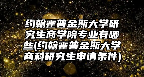 約翰霍普金斯大學(xué)研究生商學(xué)院專業(yè)有哪些(約翰霍普金斯大學(xué)商科研究生申請條件)