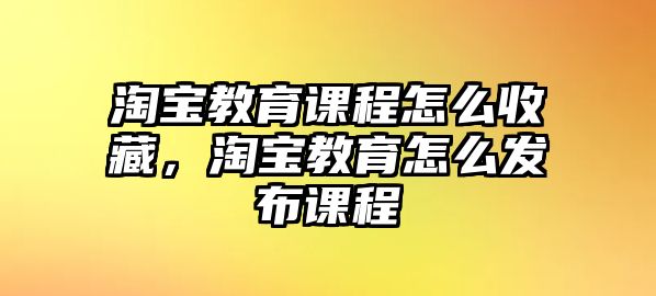 淘寶教育課程怎么收藏，淘寶教育怎么發(fā)布課程