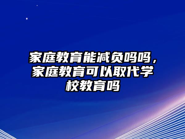 家庭教育能減負嗎嗎，家庭教育可以取代學校教育嗎