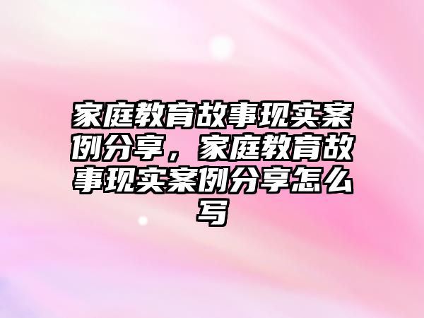 家庭教育故事現(xiàn)實(shí)案例分享，家庭教育故事現(xiàn)實(shí)案例分享怎么寫