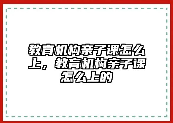 教育機構親子課怎么上，教育機構親子課怎么上的