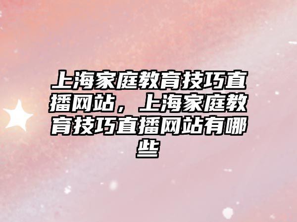 上海家庭教育技巧直播網(wǎng)站，上海家庭教育技巧直播網(wǎng)站有哪些