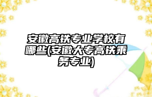 安徽高鐵專業(yè)學校有哪些(安徽大專高鐵乘務(wù)專業(yè))