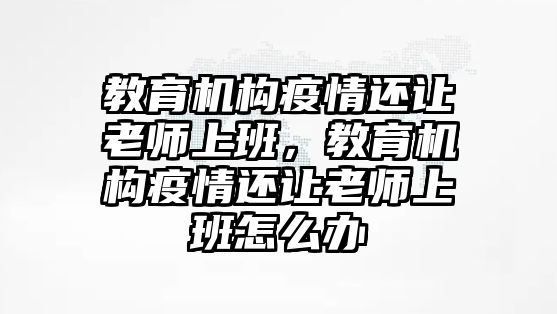 教育機構(gòu)疫情還讓老師上班，教育機構(gòu)疫情還讓老師上班怎么辦