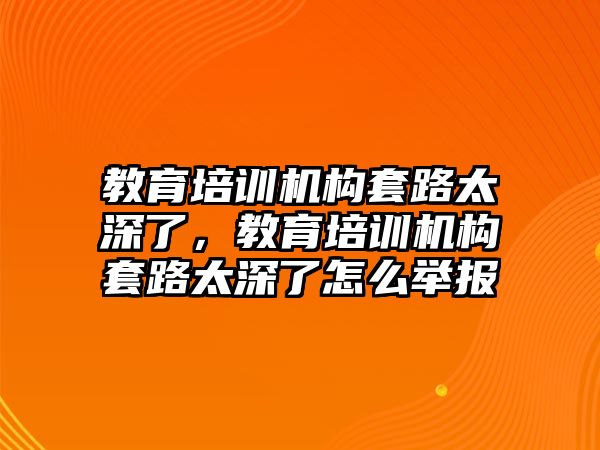 教育培訓機構(gòu)套路太深了，教育培訓機構(gòu)套路太深了怎么舉報