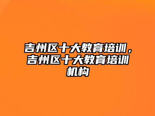 吉州區(qū)十大教育培訓(xùn)，吉州區(qū)十大教育培訓(xùn)機(jī)構(gòu)