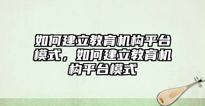 如何建立教育機(jī)構(gòu)平臺模式，如何建立教育機(jī)構(gòu)平臺模式