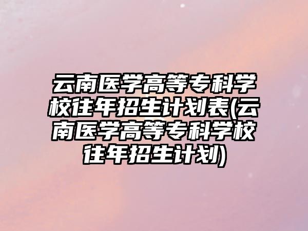 云南醫(yī)學(xué)高等專科學(xué)校往年招生計(jì)劃表(云南醫(yī)學(xué)高等專科學(xué)校往年招生計(jì)劃)