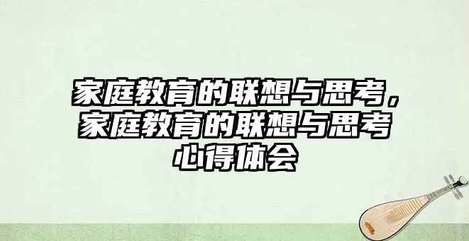 家庭教育的聯(lián)想與思考，家庭教育的聯(lián)想與思考心得體會