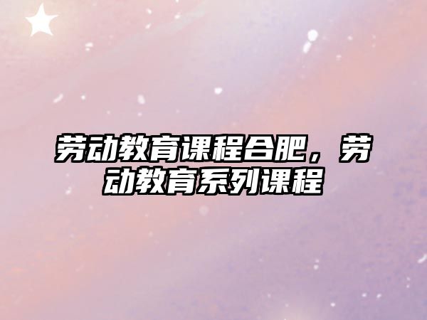 勞動(dòng)教育課程合肥，勞動(dòng)教育系列課程