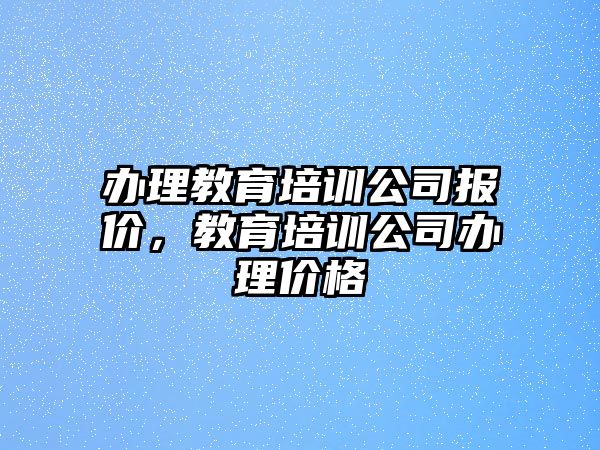 辦理教育培訓(xùn)公司報價，教育培訓(xùn)公司辦理價格