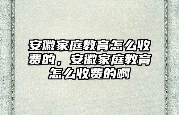 安徽家庭教育怎么收費的，安徽家庭教育怎么收費的啊